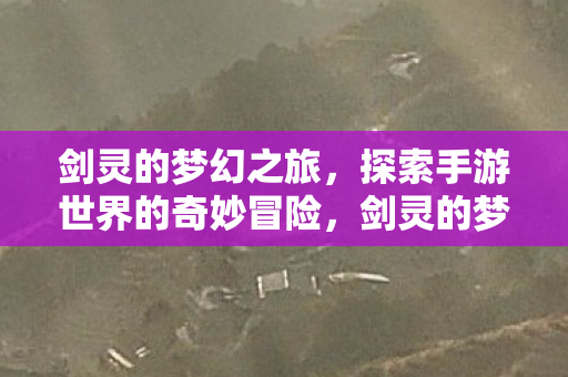 剑灵的梦幻之旅,探索手游世界的奇妙冒险,剑灵的梦幻之旅,手游世界的奇妙冒险 剑灵的梦幻之旅,探索手游世界的奇妙冒险,剑灵的梦幻之旅,手游世界的奇妙冒险