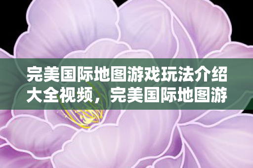 完美国际地图游戏玩法介绍大全视频图片