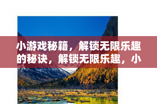 小游戏秘籍,解锁无限乐趣的秘诀,解锁无限乐趣,小游戏秘籍大揭秘 小游戏秘籍,解锁无限乐趣的秘诀,解锁无限乐趣,小游戏秘籍大揭秘