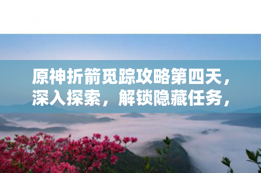 原神折箭觅踪攻略第四天,深入探索,解锁隐藏任务,原神折箭觅踪攻略第四天,解锁隐藏任务,深入探索之旅 原神折箭觅踪攻略第四天,深入探索,解锁隐藏任务,原神折箭觅踪攻略第四天,解锁隐藏任务,深入探索之旅