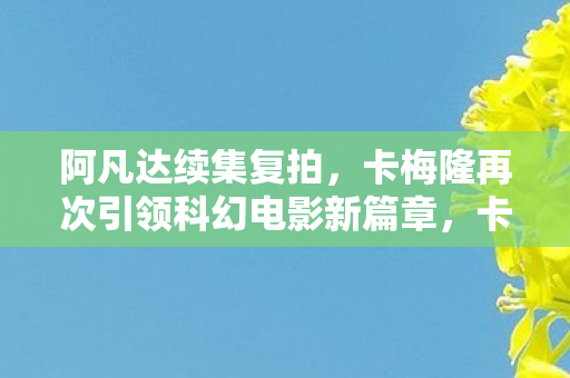 阿凡达续集复拍，卡梅隆再次引领科幻电影新篇章，卡梅隆再掀科幻风暴，阿凡达续集引领电影新篇章