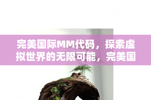 完美国际MM代码,探索虚拟世界的无限可能,完美国际MM代码,解锁虚拟世界的无限可能 完美国际MM代码,探索虚拟世界的无限可能,完美国际MM代码,解锁虚拟世界的无限可能
