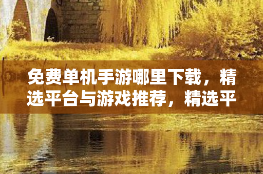 免费单机手游哪里下载,精选平台与游戏推荐,精选平台与游戏推荐,免费单机手游下载指南 免费单机手游哪里下载,精选平台与游戏推荐,精选平台与游戏推荐,免费单机手游下载指南