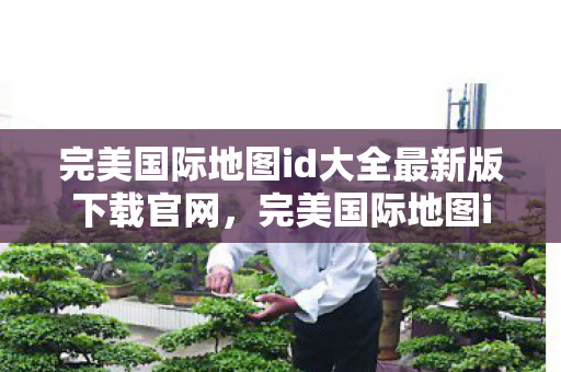 完美国际地图id大全最新版下载官网,完美国际地图id大全最新版官网下载 完美国际地图id大全最新版下载官网,完美国际地图id大全最新版官网下载