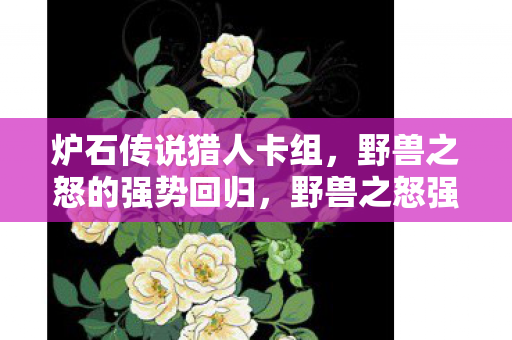 炉石传说猎人卡组,野兽之怒的强势回归,野兽之怒强势回归 炉石传说猎人卡组新选择 炉石传说猎人卡组,野兽之怒的强势回归,野兽之怒强势回归 炉石传说猎人卡组新选择