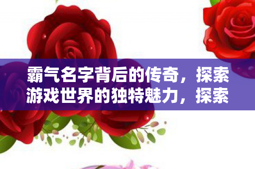 揭秘霸气名字背后的传奇故事图片