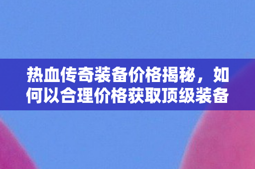 如何以合理价格获取热血传奇顶级装备图片