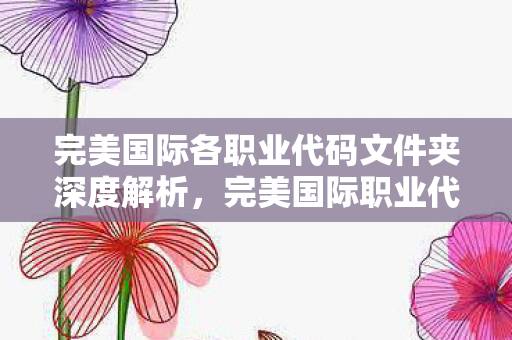 完美国际各职业代码文件夹深度解析,完美国际职业代码文件夹全解析 完美国际各职业代码文件夹深度解析,完美国际职业代码文件夹全解析