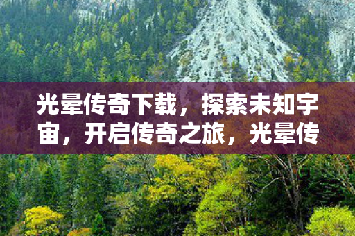 光晕传奇下载,探索未知宇宙,开启传奇之旅,光晕传奇下载,探索宇宙,开启传奇之旅 光晕传奇下载,探索未知宇宙,开启传奇之旅,光晕传奇下载,探索宇宙,开启传奇之旅