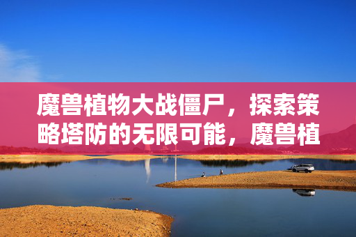 魔兽植物大战僵尸,探索策略塔防的无限可能,魔兽植物大战僵尸,探索策略塔防的无限可能 魔兽植物大战僵尸,探索策略塔防的无限可能,魔兽植物大战僵尸,探索策略塔防的无限可能