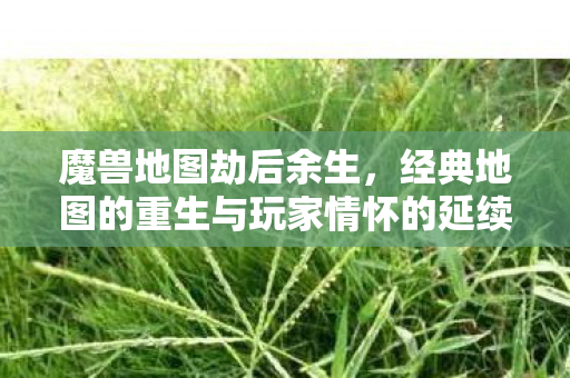 魔兽地图劫后余生,经典地图的重生与玩家情怀的延续,魔兽地图劫后重生,经典地图的延续与玩家情怀 魔兽地图劫后余生,经典地图的重生与玩家情怀的延续,魔兽地图劫后重生,经典地图的延续与玩家情怀