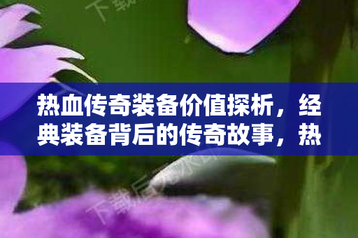 热血传奇经典装备背后的传奇故事与价值探析图片