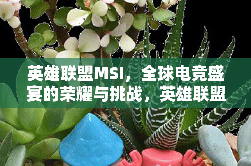 英雄联盟MSI,全球电竞盛宴的荣耀与挑战,英雄联盟MSI,全球电竞盛宴的荣耀与挑战 英雄联盟MSI,全球电竞盛宴的荣耀与挑战,英雄联盟MSI,全球电竞盛宴的荣耀与挑战