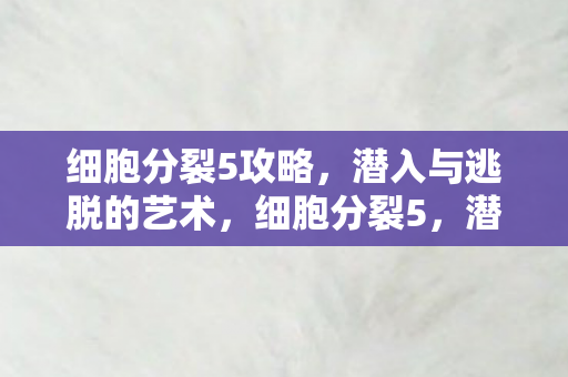 细胞分裂5攻略,潜入与逃脱的艺术,细胞分裂5,潜入与逃脱的艺术全攻略 细胞分裂5攻略,潜入与逃脱的艺术,细胞分裂5,潜入与逃脱的艺术全攻略