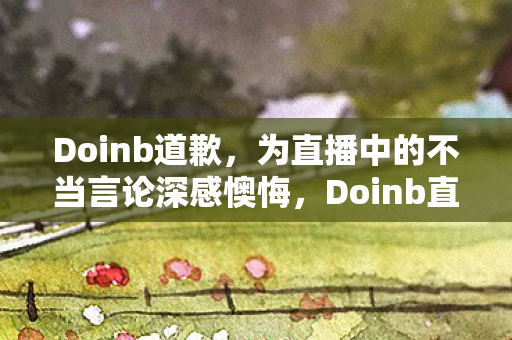 Doinb道歉,为直播中的不当言论深感懊悔,Doinb直播不当言论引争议,公开道歉懊悔 Doinb道歉,为直播中的不当言论深感懊悔,Doinb直播不当言论引争议,公开道歉懊悔