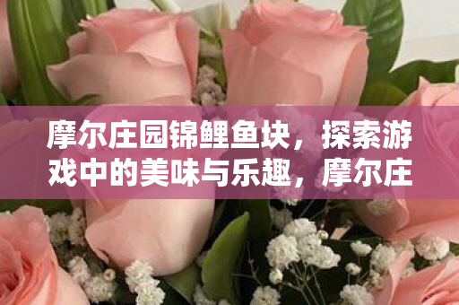 摩尔庄园锦鲤鱼块,探索游戏中的美味与乐趣,摩尔庄园,锦鲤鱼块的美味与乐趣探索 摩尔庄园锦鲤鱼块,探索游戏中的美味与乐趣,摩尔庄园,锦鲤鱼块的美味与乐趣探索