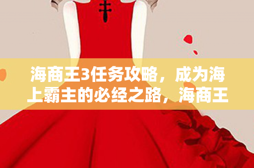 海商王3任务攻略,成为海上霸主的必经之路,海商王3任务攻略,解锁海上霸主之路 海商王3任务攻略,成为海上霸主的必经之路,海商王3任务攻略,解锁海上霸主之路