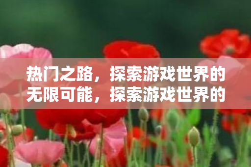 热门之路,探索游戏世界的无限可能,探索游戏世界的无限可能,热门之路 热门之路,探索游戏世界的无限可能,探索游戏世界的无限可能,热门之路