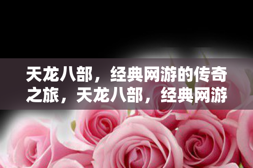 天龙八部,经典网游的传奇之旅,天龙八部,经典网游的传奇之旅 天龙八部,经典网游的传奇之旅,天龙八部,经典网游的传奇之旅
