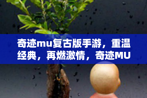 奇迹mu复古版手游,重温经典,再燃激情,奇迹MU复古版手游,重温经典,再燃激情 奇迹mu复古版手游,重温经典,再燃激情,奇迹MU复古版手游,重温经典,再燃激情