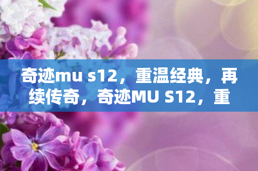 奇迹mu s12,重温经典,再续传奇,奇迹MU S12,重温经典,续写传奇之旅 奇迹mu s12,重温经典,再续传奇,奇迹MU S12,重温经典,续写传奇之旅