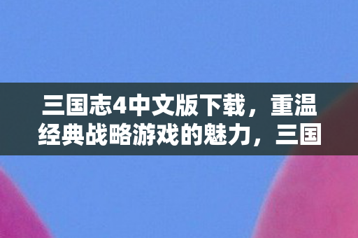 三国志4中文版下载,重温经典战略游戏的魅力,三国志4中文版,重温经典战略游戏魅力 三国志4中文版下载,重温经典战略游戏的魅力,三国志4中文版,重温经典战略游戏魅力