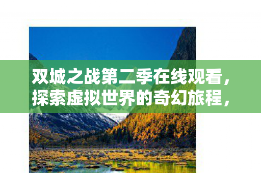 双城之战第二季在线观看,探索虚拟世界的奇幻旅程,双城之战第二季,探索虚拟世界的奇幻旅程 双城之战第二季在线观看,探索虚拟世界的奇幻旅程,双城之战第二季,探索虚拟世界的奇幻旅程