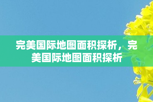 完美国际地图面积探析,完美国际地图面积探析 完美国际地图面积探析,完美国际地图面积探析
