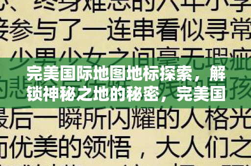 完美国际地图地标探索,解锁神秘之地的秘密,完美国际地图地标探索,解锁神秘之地的秘密 完美国际地图地标探索,解锁神秘之地的秘密,完美国际地图地标探索,解锁神秘之地的秘密
