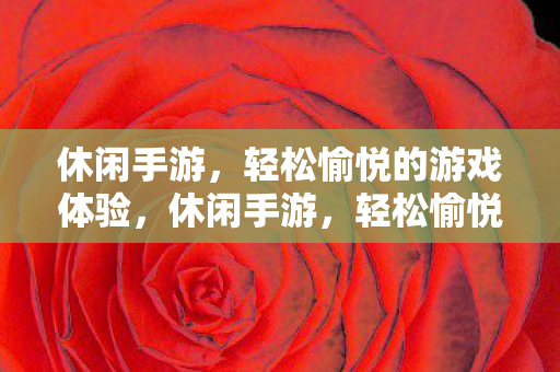 休闲手游，轻松愉悦的游戏体验，休闲手游，轻松愉悦的游戏时光