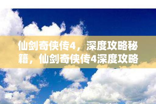 仙剑奇侠传4，深度攻略秘籍，仙剑奇侠传4深度攻略秘籍，助你成为游戏高手