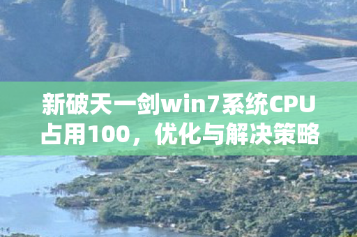 新破天一剑win7系统CPU占用100,优化与解决策略,Win7系统下新破天一剑CPU占用100%的优化与解决策略 新破天一剑win7系统CPU占用100,优化与解决策略,Win7系统下新破天一剑CPU占用100%的优化与解决策略