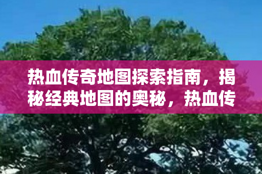 热血传奇地图探索指南,揭秘经典地图的奥秘,热血传奇地图探索全攻略,揭秘经典地图的奥秘与宝藏 热血传奇地图探索指南,揭秘经典地图的奥秘,热血传奇地图探索全攻略,揭秘经典地图的奥秘与宝藏
