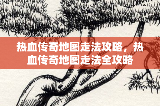 热血传奇地图走法攻略,热血传奇地图走法全攻略 热血传奇地图走法攻略,热血传奇地图走法全攻略