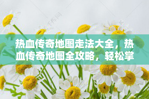 热血传奇地图走法大全图片
