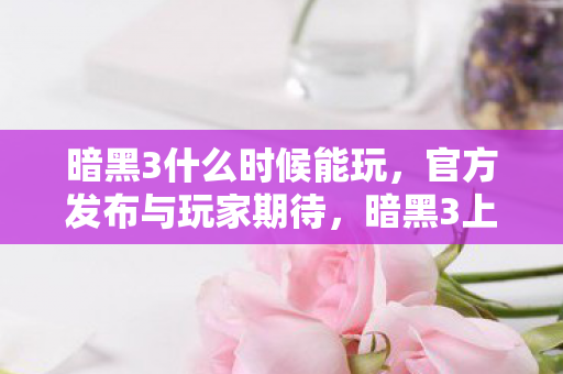 暗黑3什么时候能玩,官方发布与玩家期待,暗黑3上线时间揭晓,官方发布与玩家期待 暗黑3什么时候能玩,官方发布与玩家期待,暗黑3上线时间揭晓,官方发布与玩家期待