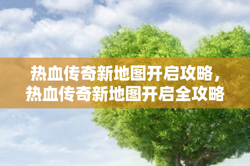 热血传奇新地图开启攻略,热血传奇新地图开启全攻略 热血传奇新地图开启攻略,热血传奇新地图开启全攻略