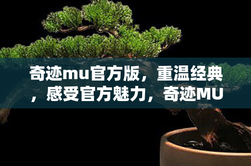 奇迹mu官方版,重温经典,感受官方魅力,奇迹MU官方版,重温经典,感受官方魅力 奇迹mu官方版,重温经典,感受官方魅力,奇迹MU官方版,重温经典,感受官方魅力