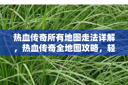 热血传奇所有地图走法详解,热血传奇全地图攻略,轻松掌握所有地图走法 热血传奇所有地图走法详解,热血传奇全地图攻略,轻松掌握所有地图走法
