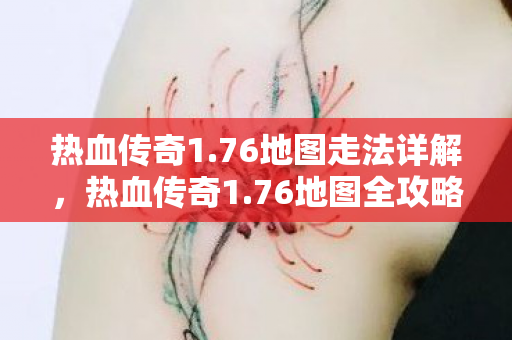 热血传奇1.76地图走法详解,热血传奇1.76地图全攻略,轻松掌握走法技巧 热血传奇1.76地图走法详解,热血传奇1.76地图全攻略,轻松掌握走法技巧