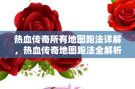 热血传奇所有地图跑法详解,热血传奇地图跑法全解析 热血传奇所有地图跑法详解,热血传奇地图跑法全解析