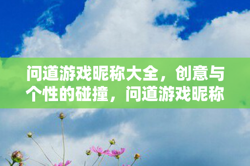 问道游戏昵称大全，创意与个性的碰撞，问道游戏昵称大全，创意与个性的激情碰撞