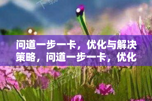 问道一步一卡,优化与解决策略,问道一步一卡,优化与解决策略 问道一步一卡,优化与解决策略,问道一步一卡,优化与解决策略