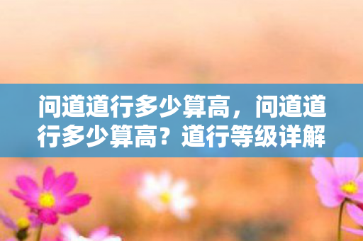 问道道行多少算高,问道道行多少算高?道行等级详解 问道道行多少算高,问道道行多少算高?道行等级详解