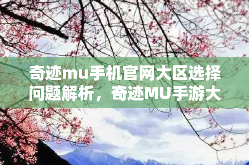 奇迹mu手机官网大区选择问题解析,奇迹MU手游大区选择指南,常见问题解析 奇迹mu手机官网大区选择问题解析,奇迹MU手游大区选择指南,常见问题解析