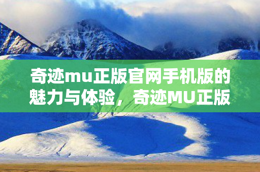 奇迹mu正版官网手机版的魅力与体验,奇迹MU正版手游,重温经典,畅享移动端的魔幻之旅 奇迹mu正版官网手机版的魅力与体验,奇迹MU正版手游,重温经典,畅享移动端的魔幻之旅