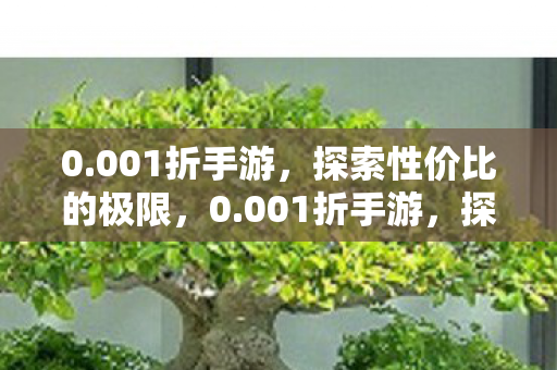 0.001折手游,探索性价比的极限,0.001折手游,探索性价比极限的奇妙之旅 0.001折手游,探索性价比的极限,0.001折手游,探索性价比极限的奇妙之旅