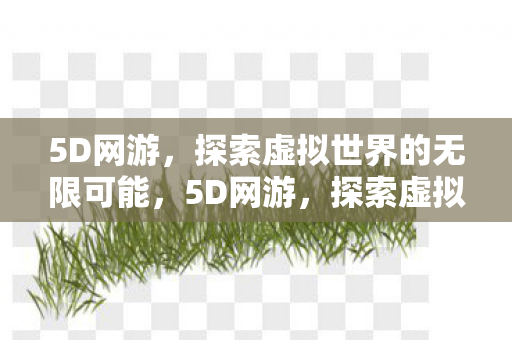 5D网游,探索虚拟世界的无限可能,5D网游,探索虚拟世界的无限可能 5D网游,探索虚拟世界的无限可能,5D网游,探索虚拟世界的无限可能