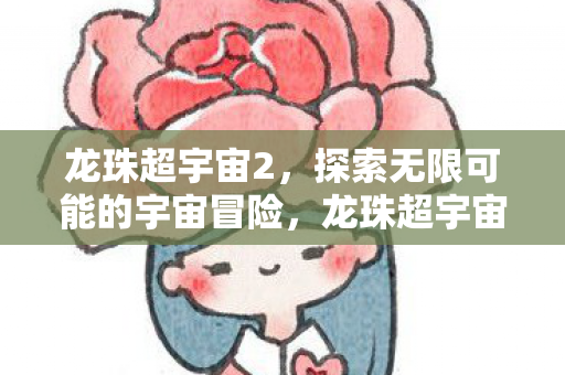 龙珠超宇宙2，探索无限可能的宇宙冒险，龙珠超宇宙2，探索无限可能的宇宙冒险
