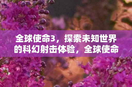 全球使命3，探索未知世界的科幻射击体验，全球使命3，探索未知世界的科幻射击之旅